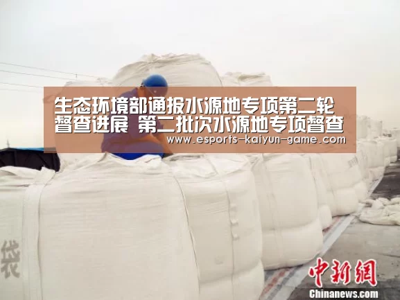 生态环境部通报水源地专项第二轮督查进展 第二批次水源地专项督查启动‘开云电竞官网’(图1) 开云电竞官网